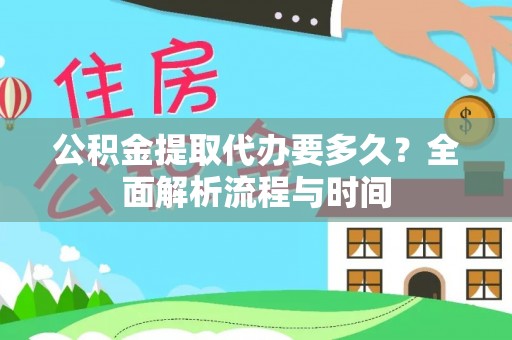 抚顺公积金提取代办要多久？全面解析流程与时间