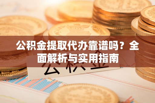 抚顺公积金提取代办靠谱吗？全面解析与实用指南