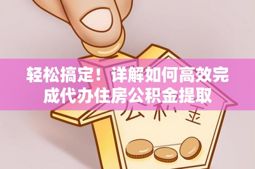 抚顺轻松搞定！详解如何高效完成代办住房公积金提取