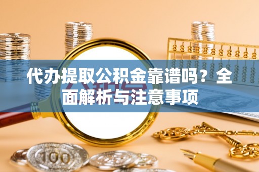抚顺代办提取公积金靠谱吗？全面解析与注意事项