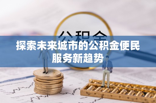 抚顺探索未来城市的公积金便民服务新趋势