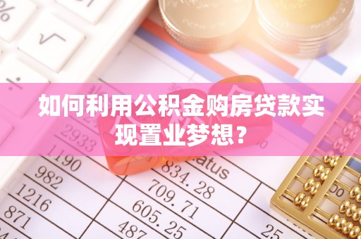 抚顺如何利用公积金购房贷款实现置业梦想？