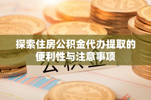 抚顺探索住房公积金代办提取的便利性与注意事项