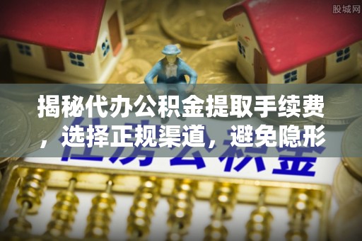 抚顺揭秘代办公积金提取手续费，选择正规渠道，避免隐形陷阱