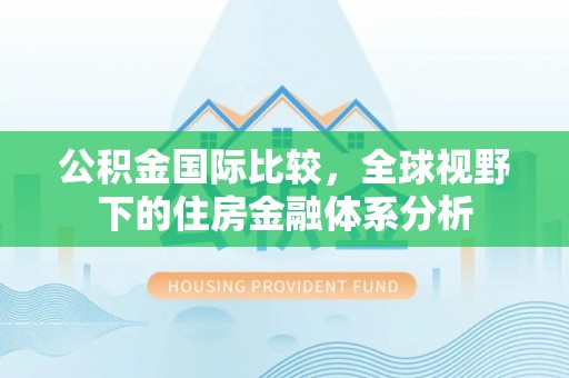抚顺公积金国际比较，全球视野下的住房金融体系分析