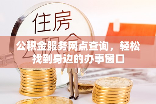 抚顺公积金服务网点查询，轻松找到身边的办事窗口