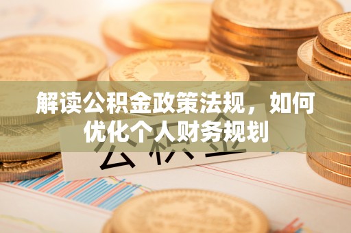 抚顺解读公积金政策法规，如何优化个人财务规划